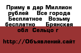 Приму в дар Миллион рублей! - Все города Бесплатное » Возьму бесплатно   . Брянская обл.,Сельцо г.